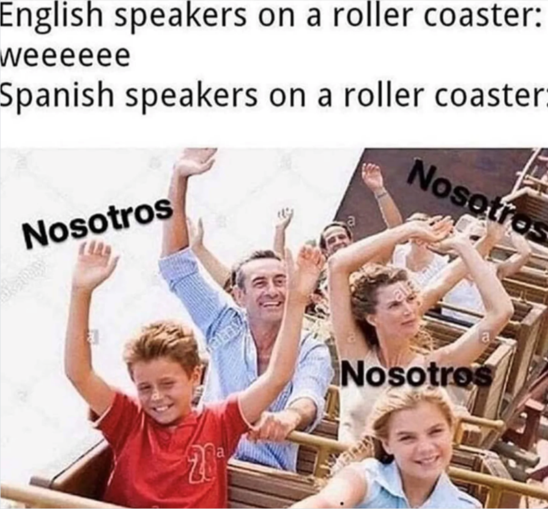 English speakers on a roller coaster: weeeeee Spanish speakers on a roller coaster: Nosotros Nosotros ale Bava 20 a Nosotros