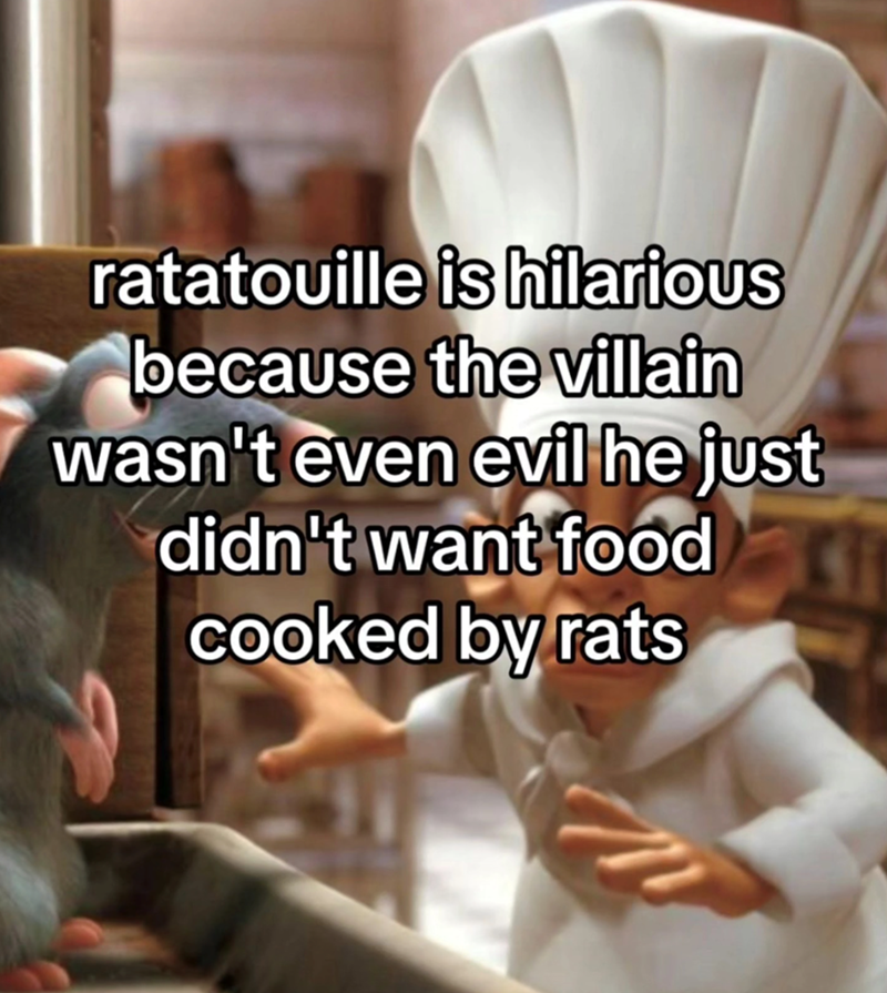 ratatouille is hilarious because the villain wasn't even evil he just didn't want food cooked by rats