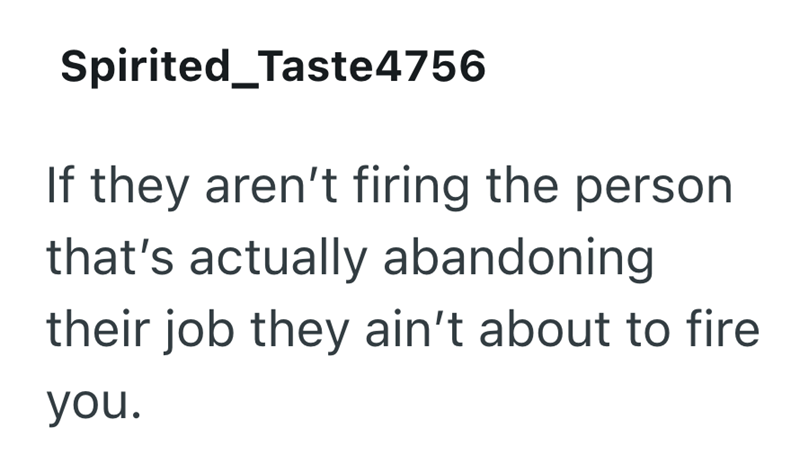 Spirited Taste4756 If they aren't firing the person that's actually abandoning their job they ain't about to fire you.