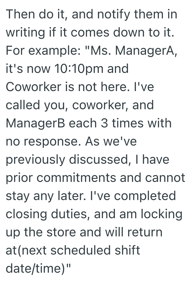 Then do it, and notify them in writing if it comes down to it. For example: "Ms. ManagerA, it's now 10:10pm and Coworker is not here. I've called you, coworker, and ManagerB each 3 times with no response. As we've previously discussed, I have prior commitments and cannot stay any later. I've completed closing duties, and am locking up the store and will return at (next scheduled shift date/time)"