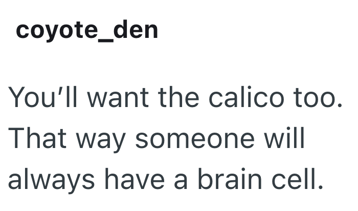 coyote_den You'll want the calico too. That way someone will always have a brain cell.