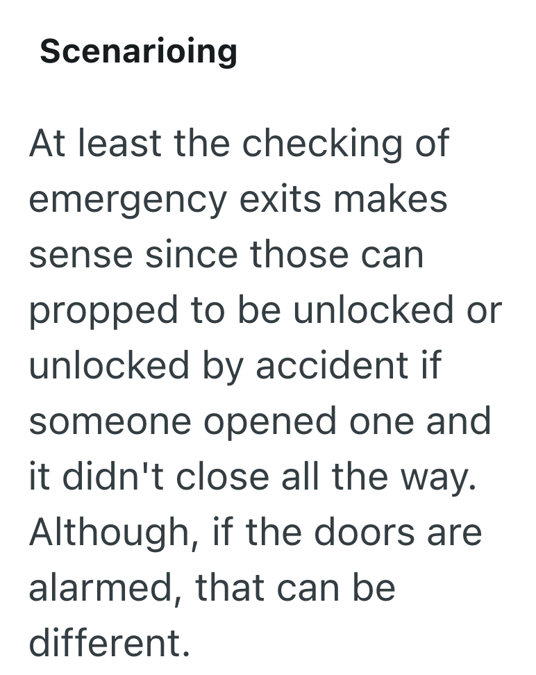 Scenarioing At least the checking of emergency exits makes sense since those can propped to be unlocked or unlocked by accident if someone opened one and it didn't close all the way. Although, if the doors are alarmed, that can be different.