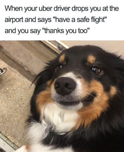 When your uber driver drops you at the airport and says "have a safe flight" and you say "thanks you too"