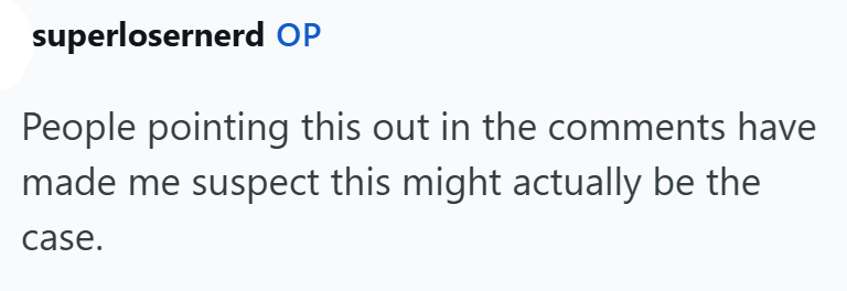 superlosernerd OP People pointing this out in the comments have made me suspect this might actually be the case.