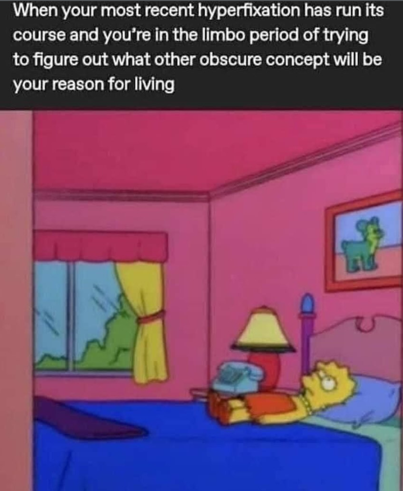 When your most recent hyperfixation has run its course and you're in the limbo period of trying to figure out what other obscure concept will be your reason for living EL