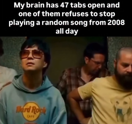 My brain has 47 tabs open and one of them refuses to stop playing a random song from 2008 all day Hard Rock CAFE