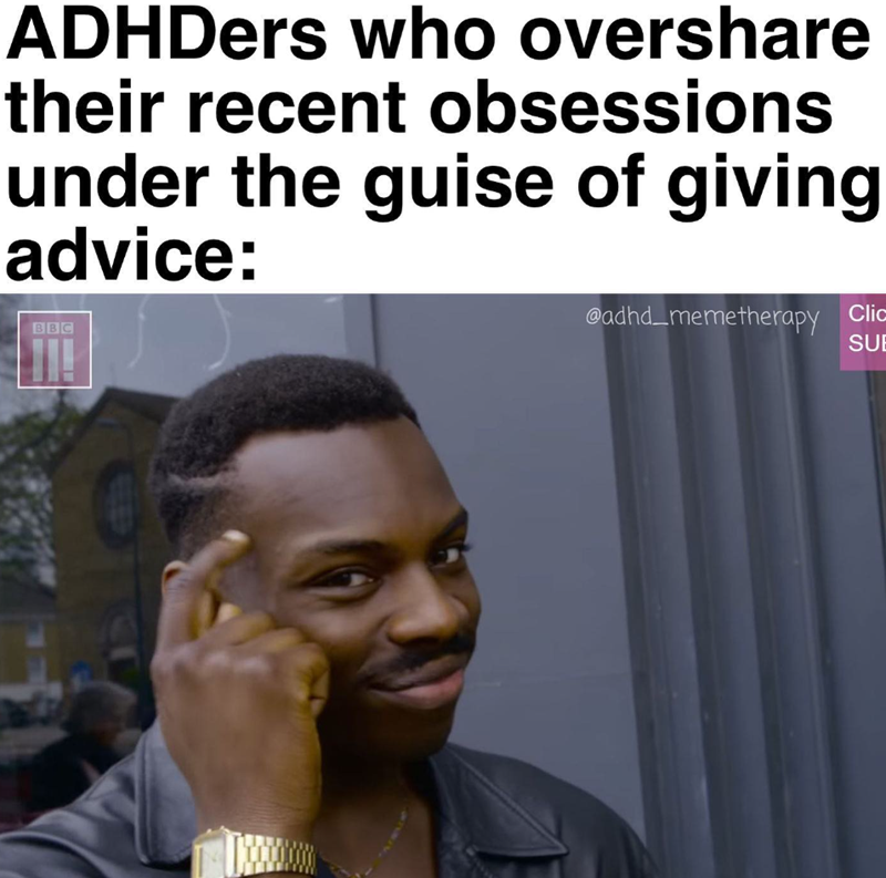 ADHDers who overshare their recent obsessions under the guise of giving advice: BBC ill @adhd_memetherapy Clic SUE