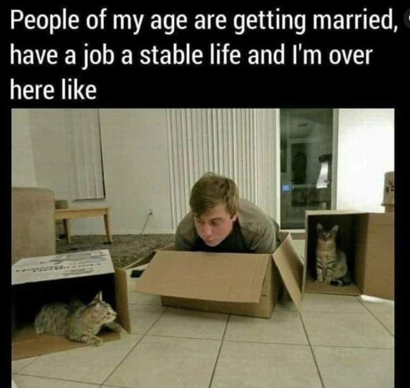 People of my age are getting married, have a job a stable life and I'm over here like