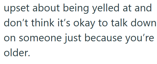 upset about being yelled at and don't think it's okay to talk down on someone just because you're older.