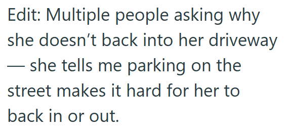Edit: Multiple people asking why she doesn't back into her driveway ― she tells me parking on the street makes it hard for her to back in or out.