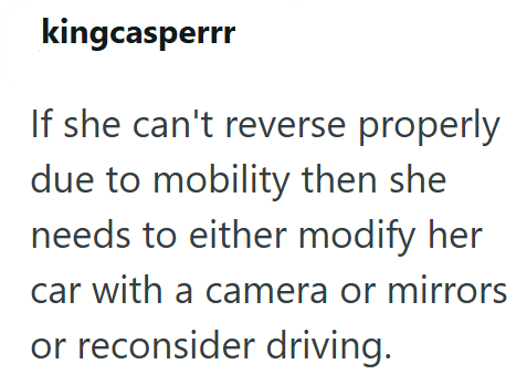 kingcasperrr If she can't reverse properly due to mobility then she needs to either modify her car with a camera or mirrors or reconsider driving.