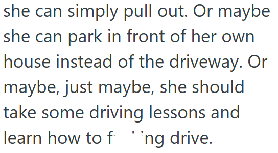 she can simply pull out. Or maybe she can park in front of her own house instead of the driveway. Or maybe, just maybe, she should take some driving lessons and learn how to f ' ng drive.