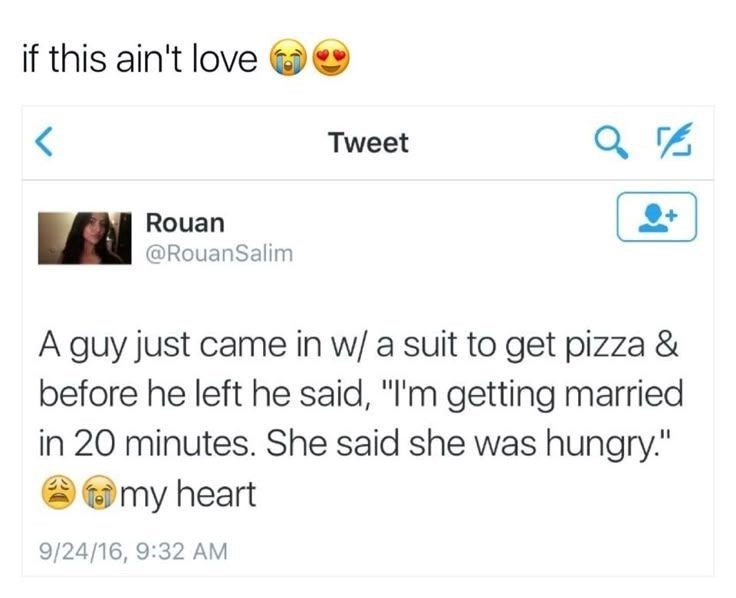 if this ain't love < Rouan @RouanSalim Tweet 9% A guy just came in w/ a suit to get pizza & before he left he said, "I'm getting married in 20 minutes. She said she was hungry." my heart 9/24/16, 9:32 AM