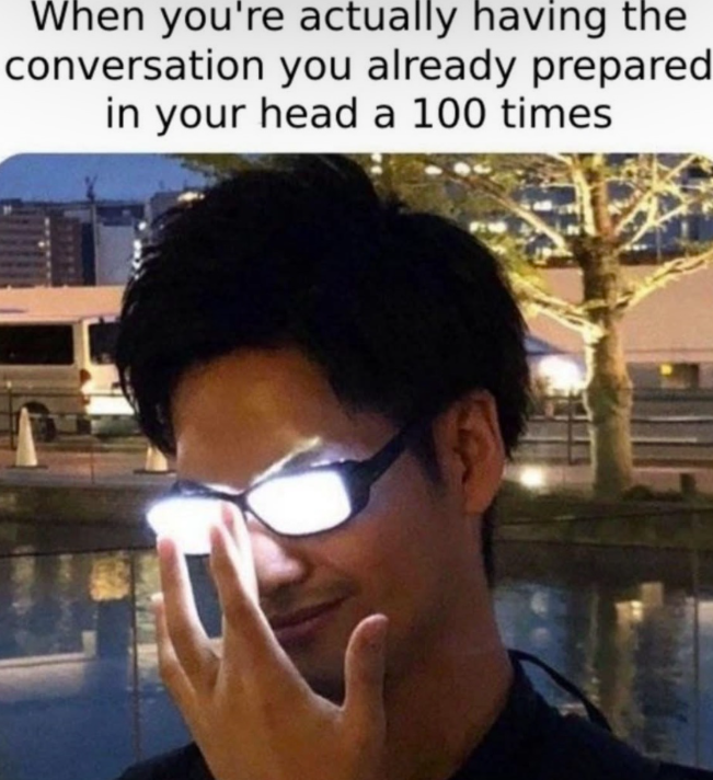 When you're actually having the conversation you already prepared in your head a 100 times