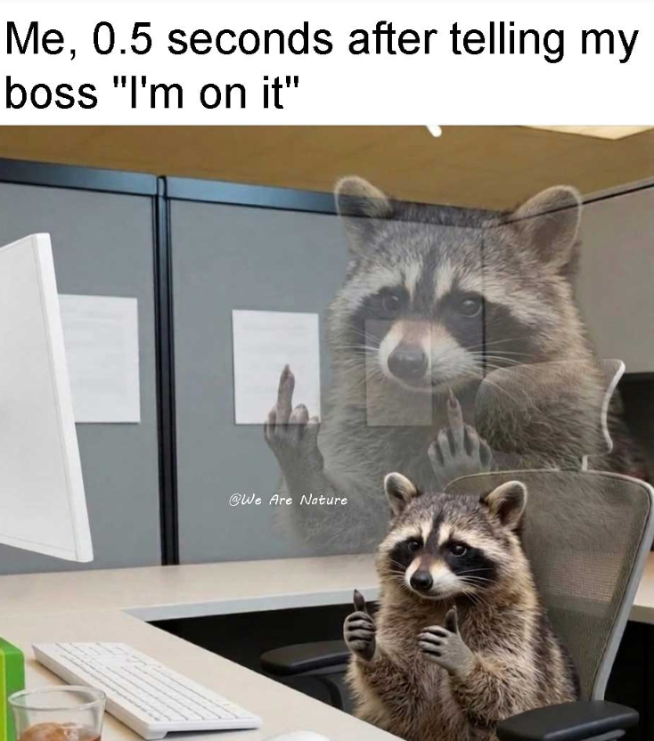 Me, 0.5 seconds after telling my boss "I'm on it" @We Are Nature