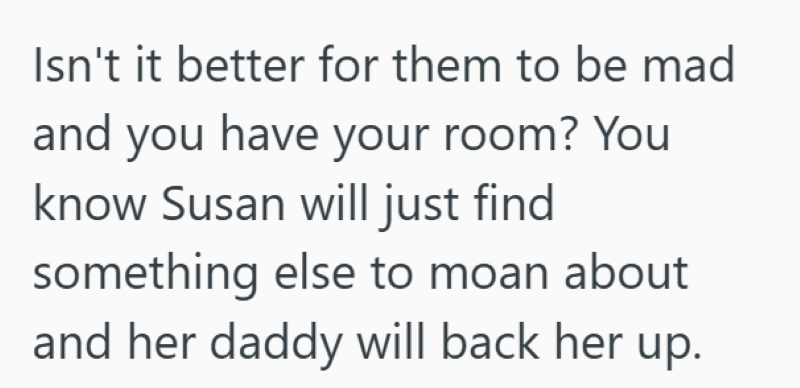 Isn't it better for them to be mad and you have your room? You know Susan will just find something else to moan about and her daddy will back her up.