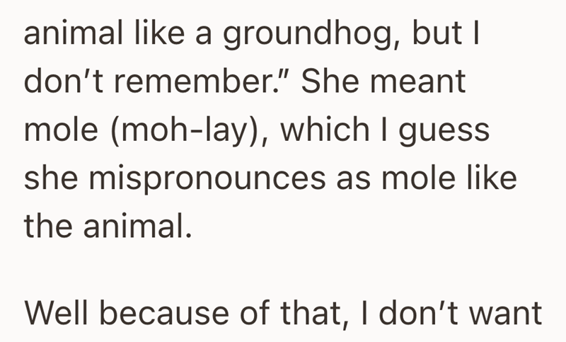 animal like a groundhog, but I don't remember." She meant mole (moh-lay), which I guess she mispronounces as mole like the animal. Well because of that, I don't want