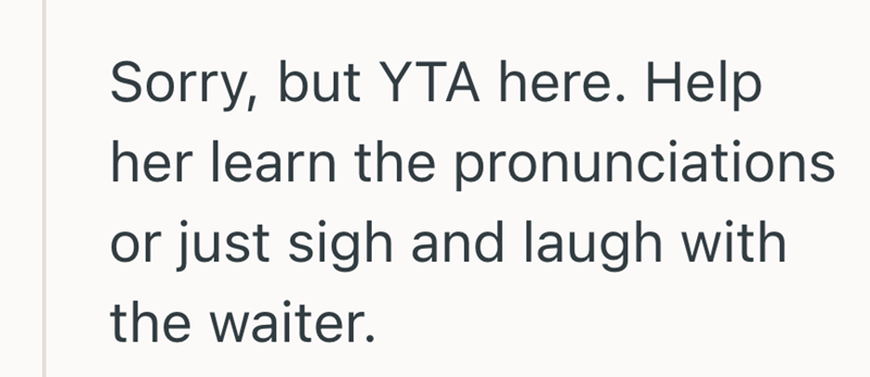 Sorry, but YTA here. Help her learn the pronunciations or just sigh and laugh with the waiter.