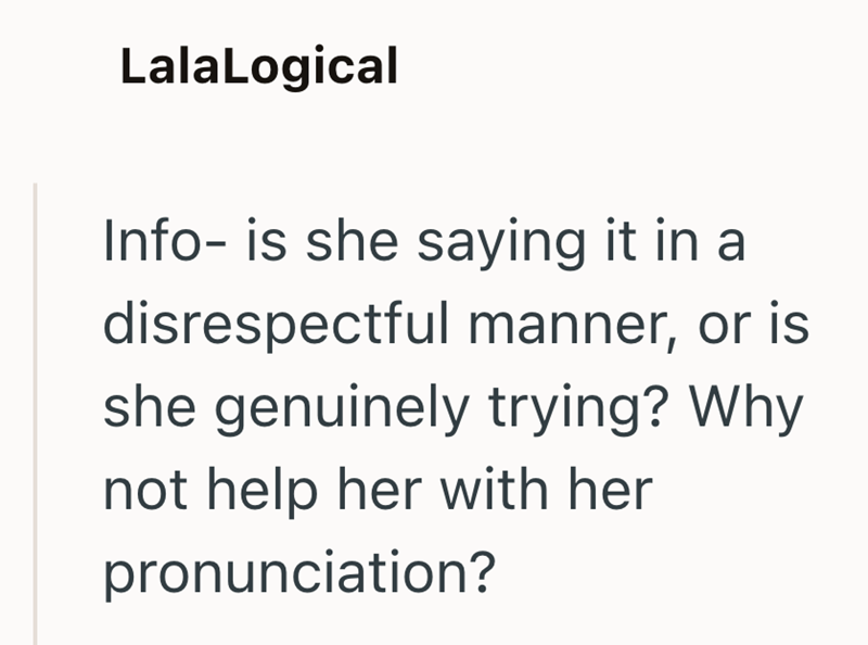 LalaLogical Info- is she saying it in a disrespectful manner, or is she genuinely trying? Why not help her with her pronunciation?