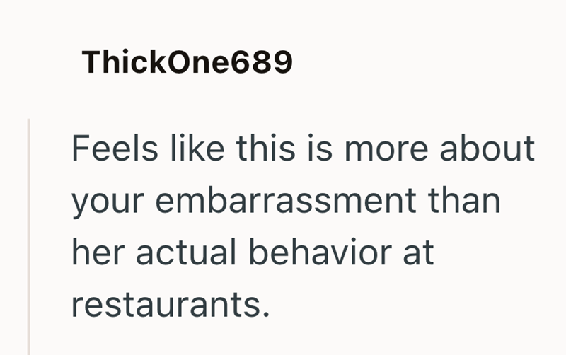 ThickOne689 Feels like this is more about your embarrassment than her actual behavior at restaurants.