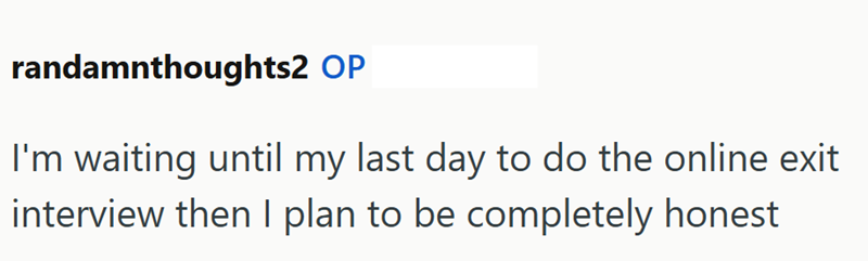 randamnthoughts2 OP I'm waiting until my last day to do the online exit interview then I plan to be completely honest