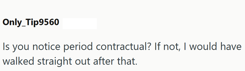 Only Tip9560 Is you notice period contractual? If not, I would have walked straight out after that.