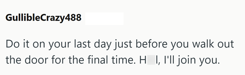 GullibleCrazy488 Do it on your last day just before you walk out the door for the final time. HI, I'll join you.