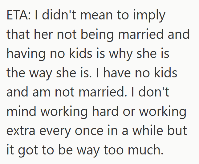 ETA: I didn't mean to imply that her not being married and having no kids is why she is the way she is. I have no kids and am not married. I don't mind working hard or working extra every once in a while but it got to be way too much.