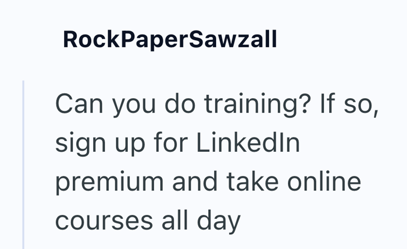 RockPaperSawzall Can you do training? If so, sign up for Linkedln premium and take online courses all day