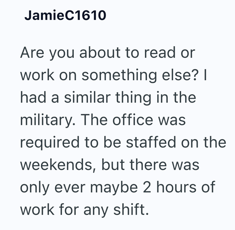 JamieC1610 Are you about to read or work on something else? I had a similar thing in the military. The office was required to be staffed on the weekends, but there was only ever maybe 2 hours of work for any shift.