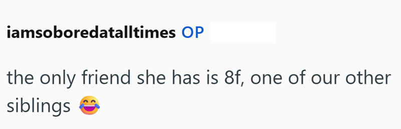 iamsoboredatalltimes OP the only friend she has is 8f, one of our other siblings