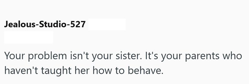 Jealous-Studio-527 Your problem isn't your sister. It's your parents who haven't taught her how to behave.