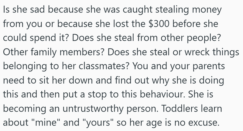Is she sad because she was caught stealing money from you or because she lost the $300 before she could spend it? Does she steal from other people? Other family members? Does she steal or wreck things belonging to her classmates? You and your parents need to sit her down and find out why she is doing this and then put a stop to this behaviour. She is becoming an untrustworthy person. Toddlers learn about "mine" and "yours" so her age is no excuse.