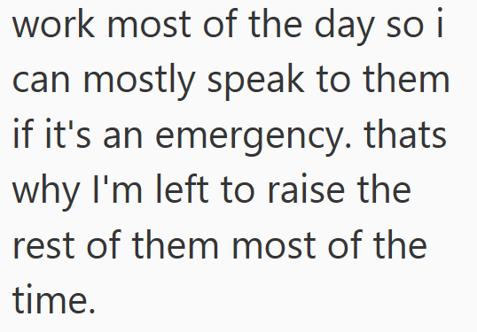 work most of the day so i can mostly speak to them if it's an emergency. thats why I'm left to raise the rest of them most of the time.