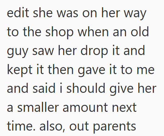 edit she was on her way to the shop when an old guy saw her drop it and kept it then gave it to me and said i should give her a smaller amount next time. also, out parents
