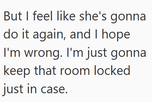But I feel like she's gonna do it again, and I hope I'm wrong. I'm just gonna keep that room locked just in case.