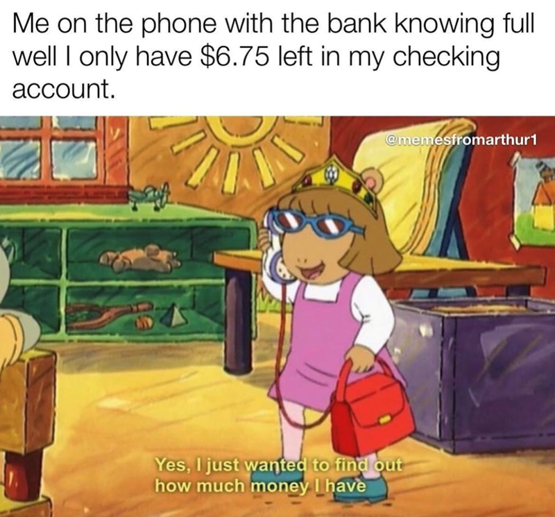 Me on the phone with the bank knowing full well I only have $6.75 left in my checking account. @memesfromarthur1 Yes, I just wanted to find out how much money I have