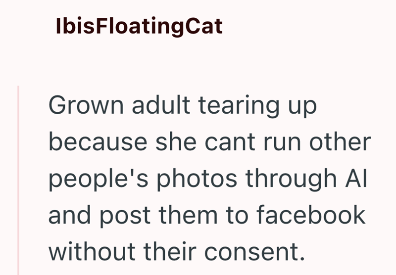 IbisFloating Cat Grown adult tearing up because she cant run other people's photos through Al and post them to facebook without their consent.