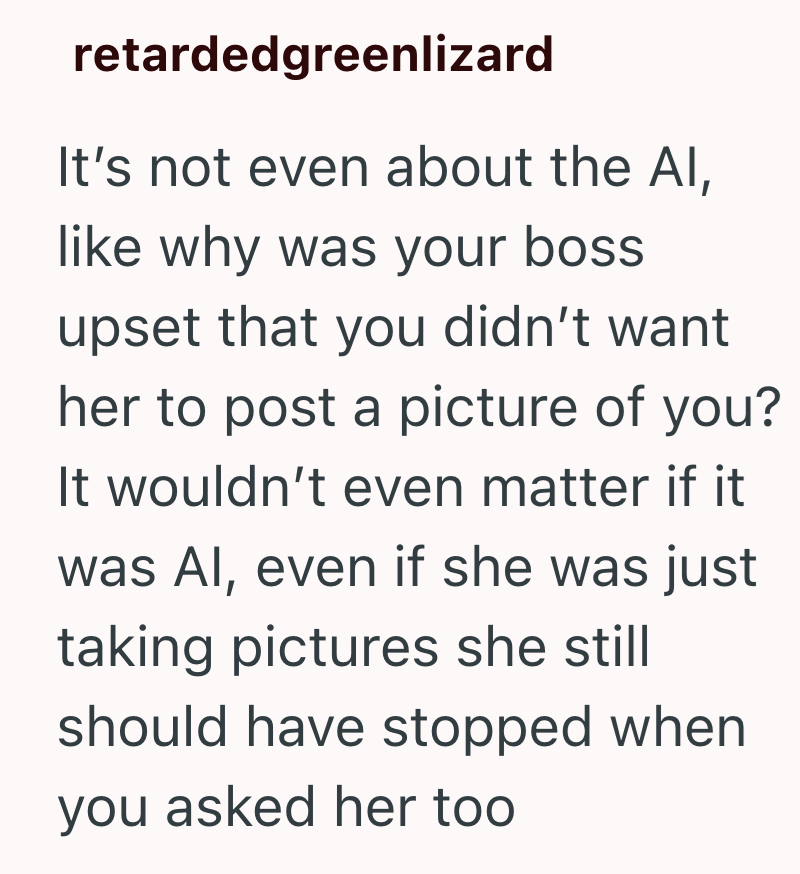 retardedgreenlizard It's not even about the Al, like why was your boss upset that you didn't want her to post a picture of you? It wouldn't even matter if it was Al, even if she was just taking pictures she still should have stopped when you asked her too