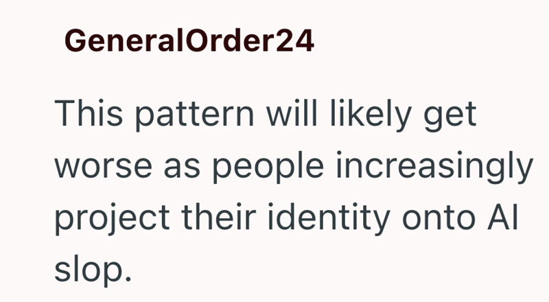GeneralOrder24 This pattern will likely get worse as people increasingly project their identity onto Al slop.
