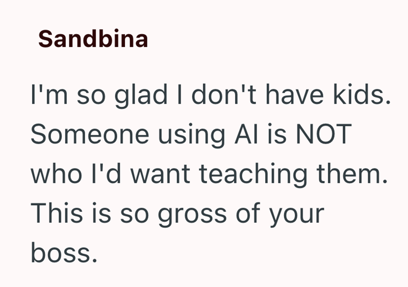 Sandbina I'm so glad I don't have kids. Someone using Al is NOT who I'd want teaching them. This is so gross of your boss.