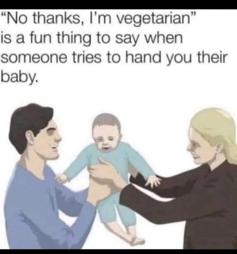 "No thanks, I'm vegetarian" is a fun thing to say when someone tries to hand you their baby.