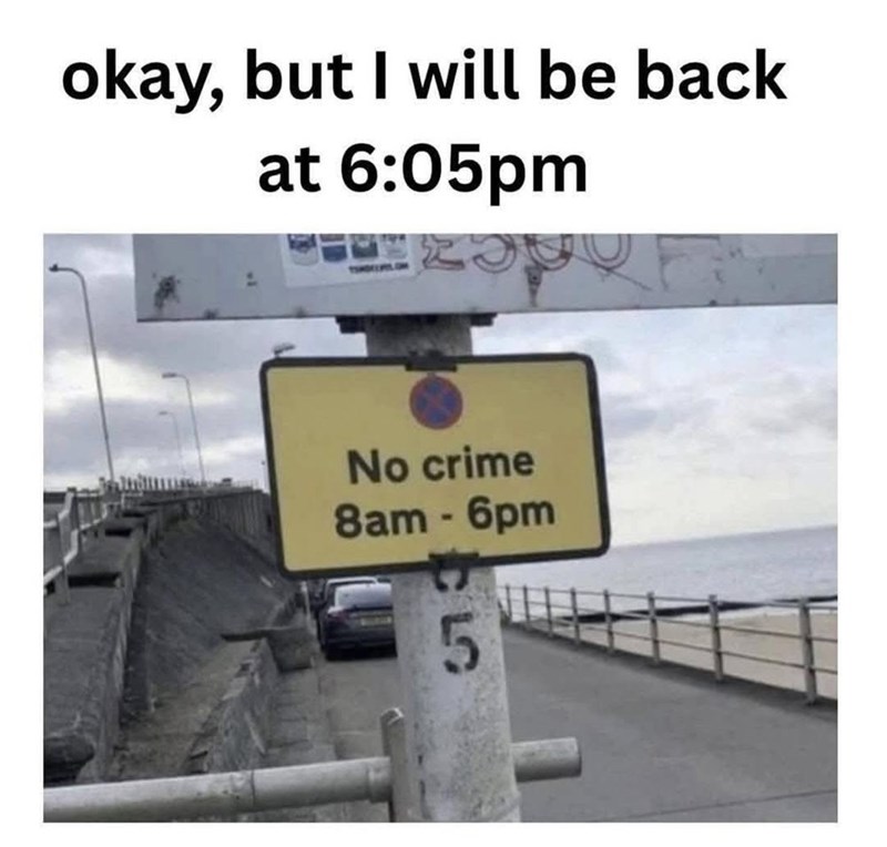 okay, but I will be back at 6:05pm No crime 8am - 6pm 5