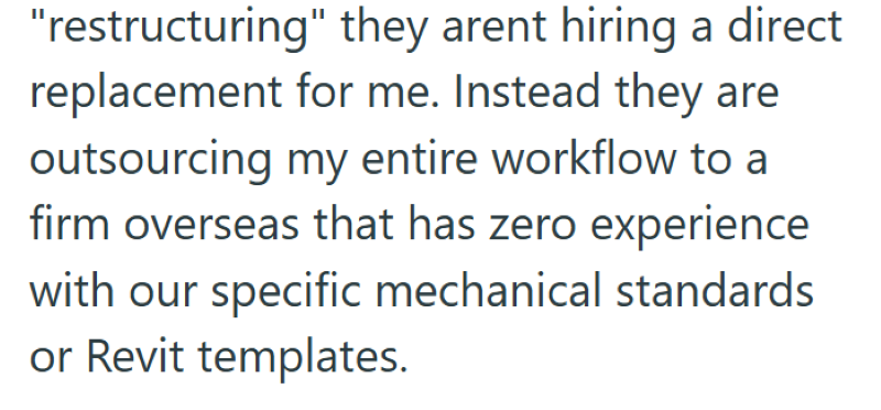 "restructuring" they arent hiring a direct replacement for me. Instead they are outsourcing my entire workflow to a firm overseas that has zero experience with our specific mechanical standards or Revit templates.