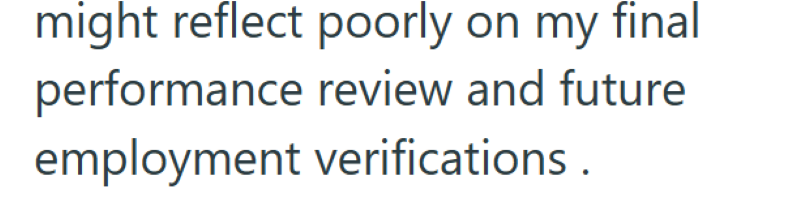 might reflect poorly on my final performance review and future employment verifications.