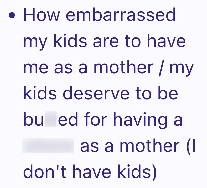 • How embarrassed my kids are to have me as a mother / my kids deserve to be bu ed for having a as a mother (1 don't have kids)