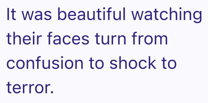 It was beautiful watching their faces turn from confusion to shock to terror.