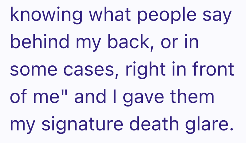 knowing what people say behind my back, or in some cases, right in front of me" and I gave them my signature death glare.