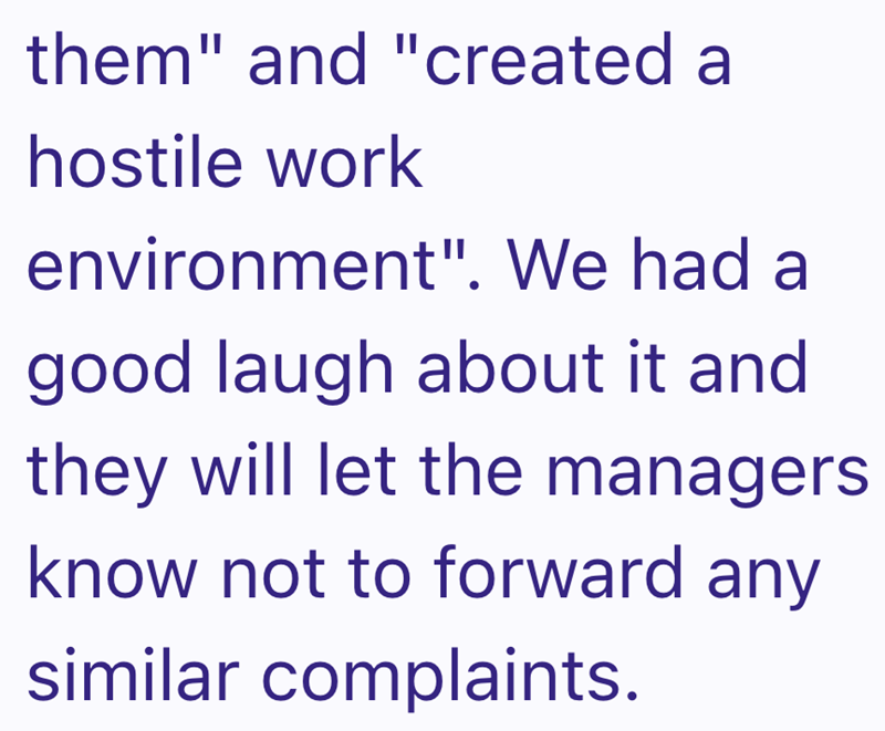 them" and "created a hostile work environment". We had a good laugh about it and they will let the managers know not to forward any similar complaints.