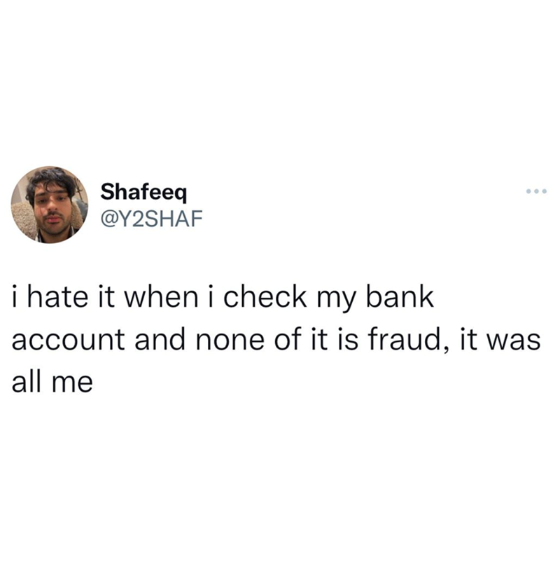 Shafeeq @Y2SHAF i hate it when i check my bank account and none of it is fraud, it was all me